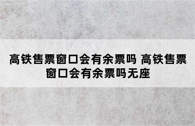 高铁售票窗口会有余票吗 高铁售票窗口会有余票吗无座